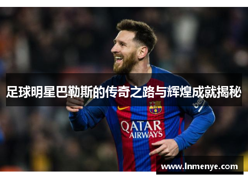 足球明星巴勒斯的传奇之路与辉煌成就揭秘