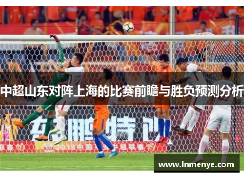 中超山东对阵上海的比赛前瞻与胜负预测分析