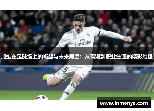 加维在足球场上的崛起与未来展望：从青训到职业生涯的精彩旅程