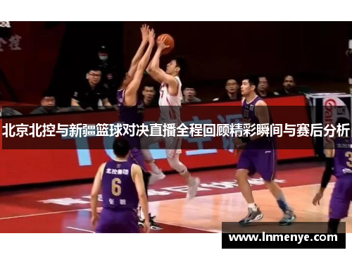 北京北控与新疆篮球对决直播全程回顾精彩瞬间与赛后分析