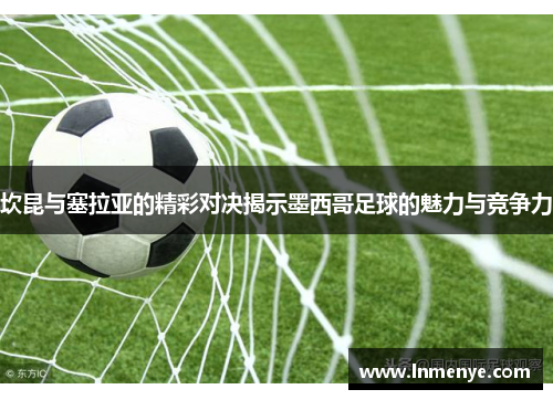 坎昆与塞拉亚的精彩对决揭示墨西哥足球的魅力与竞争力