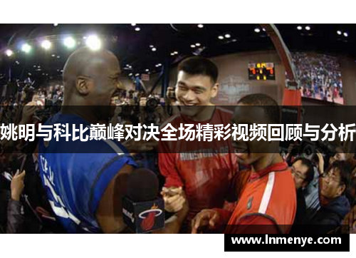 姚明与科比巅峰对决全场精彩视频回顾与分析