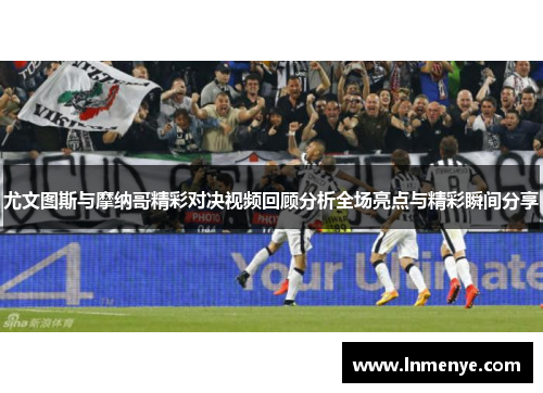 尤文图斯与摩纳哥精彩对决视频回顾分析全场亮点与精彩瞬间分享
