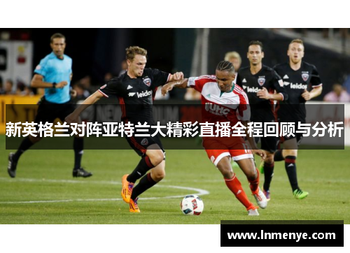 新英格兰对阵亚特兰大精彩直播全程回顾与分析