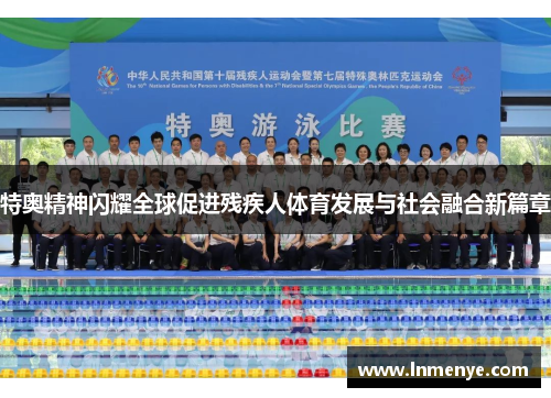 特奥精神闪耀全球促进残疾人体育发展与社会融合新篇章