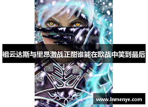 祖云达斯与里昂激战正酣谁能在欧战中笑到最后