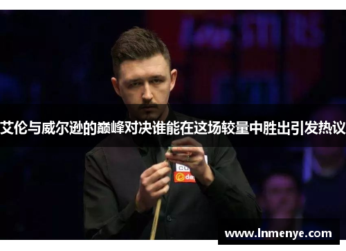 艾伦与威尔逊的巅峰对决谁能在这场较量中胜出引发热议