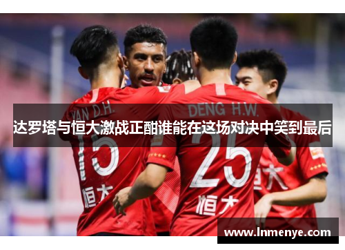 达罗塔与恒大激战正酣谁能在这场对决中笑到最后